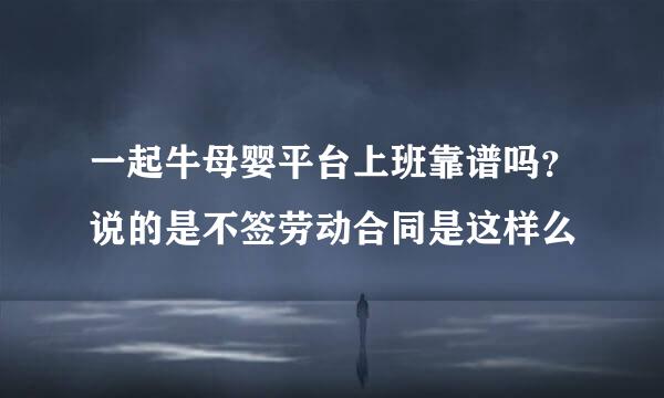 一起牛母婴平台上班靠谱吗？说的是不签劳动合同是这样么