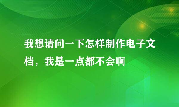 我想请问一下怎样制作电子文档，我是一点都不会啊