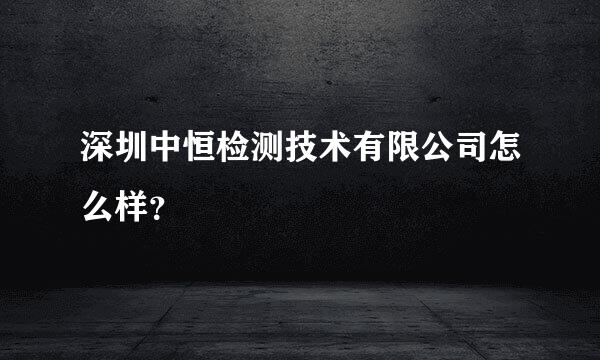 深圳中恒检测技术有限公司怎么样？