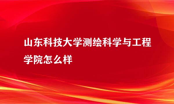 山东科技大学测绘科学与工程学院怎么样