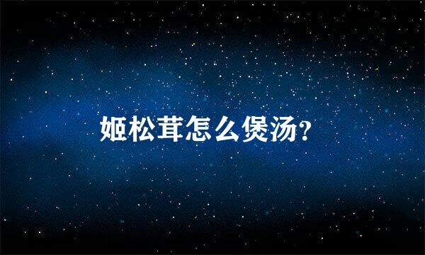 姬松茸怎么煲汤？