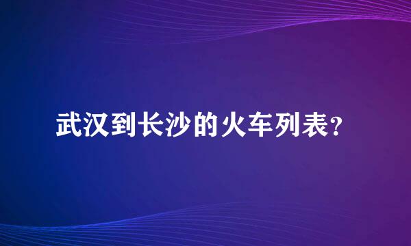 武汉到长沙的火车列表？