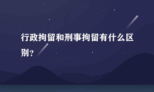 行政拘留和刑事拘留有什么区别？