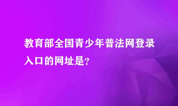 教育部全国青少年普法网登录入口的网址是？