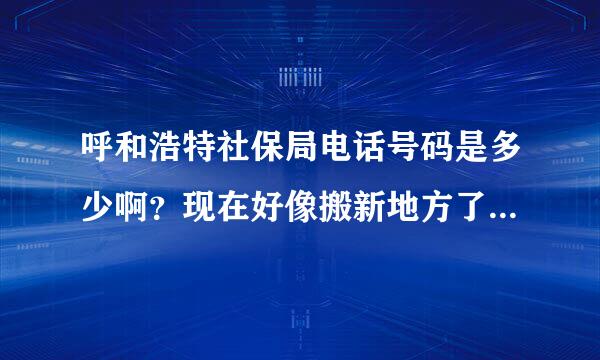 呼和浩特社保局电话号码是多少啊？现在好像搬新地方了，电话号码也换了。