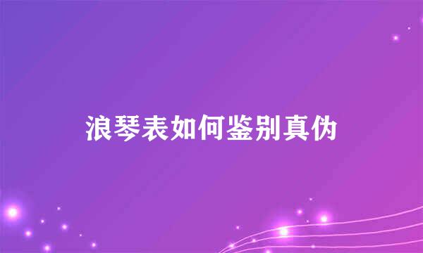 浪琴表如何鉴别真伪