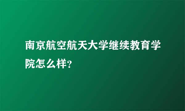 南京航空航天大学继续教育学院怎么样？