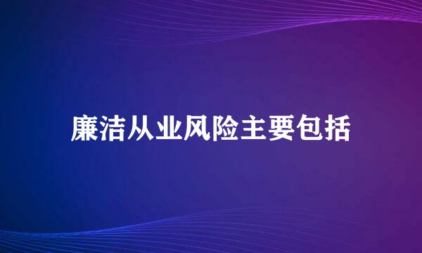 廉洁从业风险主要包括