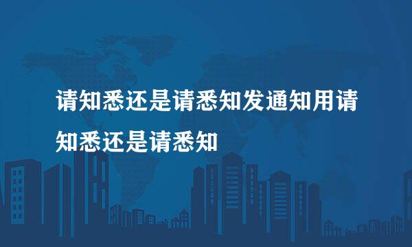 请知悉还是请悉知发通知用请知悉还是请悉知