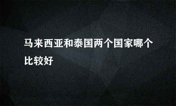 马来西亚和泰国两个国家哪个比较好