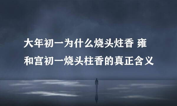 大年初一为什么烧头炷香 雍和宫初一烧头柱香的真正含义