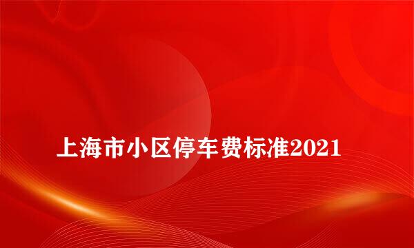 
上海市小区停车费标准2021
