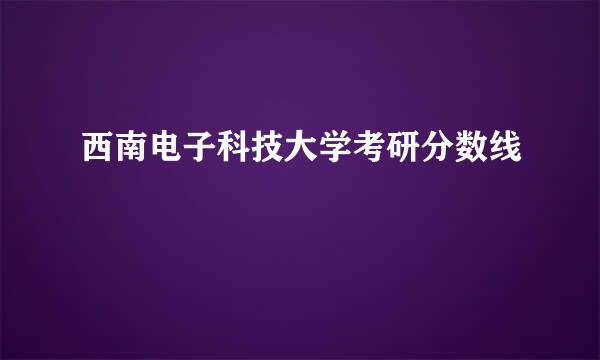 西南电子科技大学考研分数线