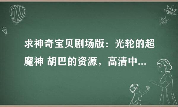 求神奇宝贝剧场版：光轮的超魔神 胡巴的资源，高清中字。有百度云地址给地址，没有我给邮箱，谢谢啦