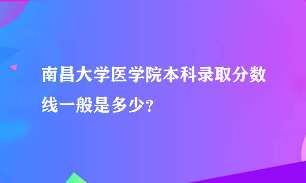 南昌大学医学院本科录取分数线一般是多少？