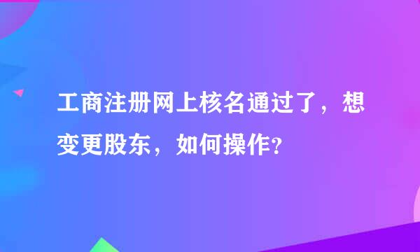 工商注册网上核名通过了，想变更股东，如何操作？