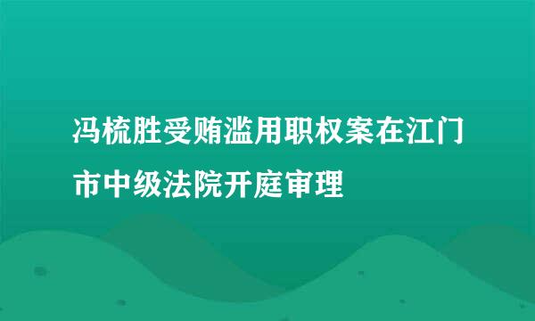 冯梳胜受贿滥用职权案在江门市中级法院开庭审理