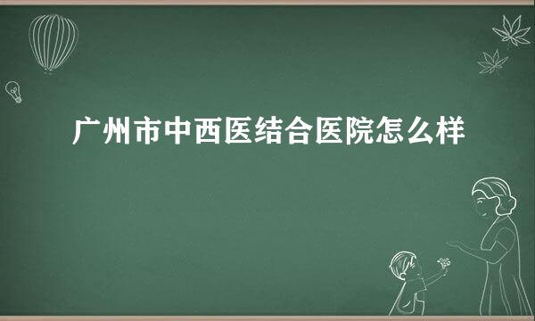 广州市中西医结合医院怎么样