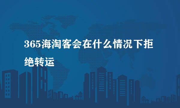 365海淘客会在什么情况下拒绝转运