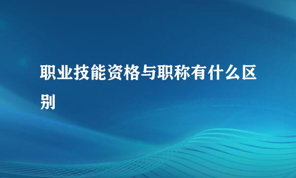 职业技能资格与职称有什么区别