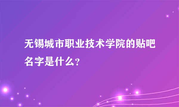 无锡城市职业技术学院的贴吧名字是什么？