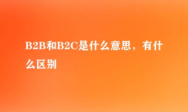 B2B和B2C是什么意思，有什么区别