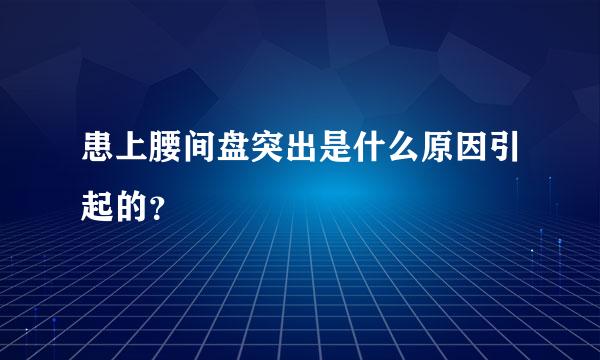 患上腰间盘突出是什么原因引起的？