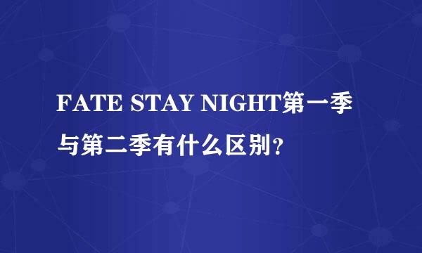 FATE STAY NIGHT第一季与第二季有什么区别？