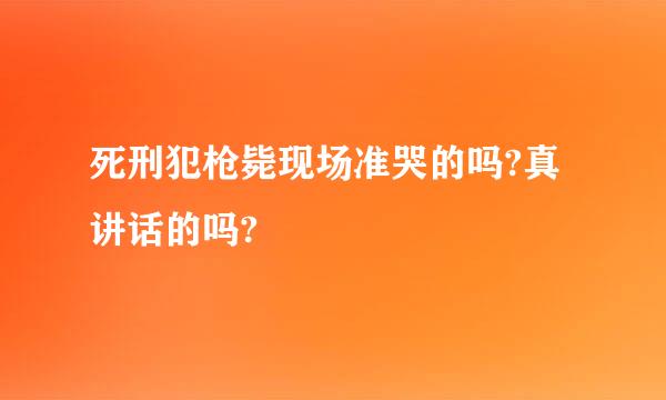 死刑犯枪毙现场准哭的吗?真讲话的吗?