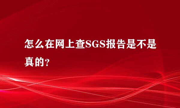 怎么在网上查SGS报告是不是真的？