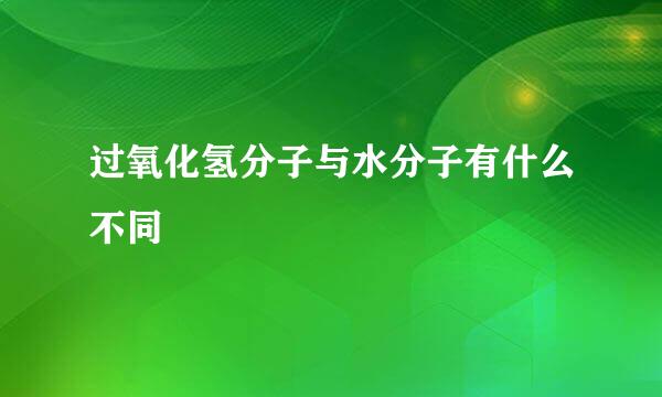 过氧化氢分子与水分子有什么不同