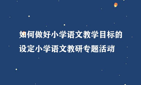 如何做好小学语文教学目标的设定小学语文教研专题活动