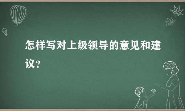 怎样写对上级领导的意见和建议？