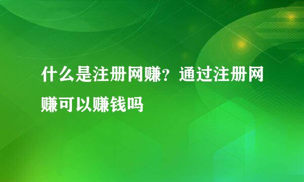 什么是注册网赚？通过注册网赚可以赚钱吗