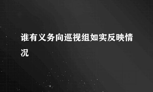 谁有义务向巡视组如实反映情况