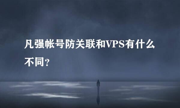 凡强帐号防关联和VPS有什么不同？