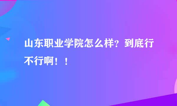 山东职业学院怎么样？到底行不行啊！！