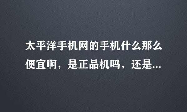 太平洋手机网的手机什么那么便宜啊，是正品机吗，还是翻新机骗人的