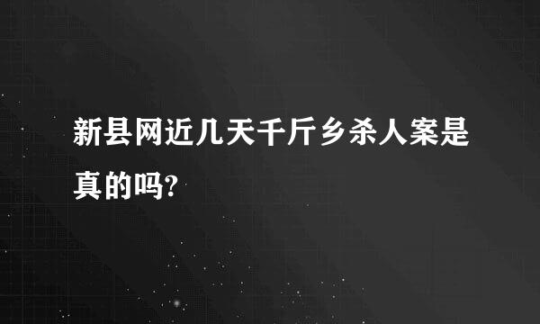 新县网近几天千斤乡杀人案是真的吗?