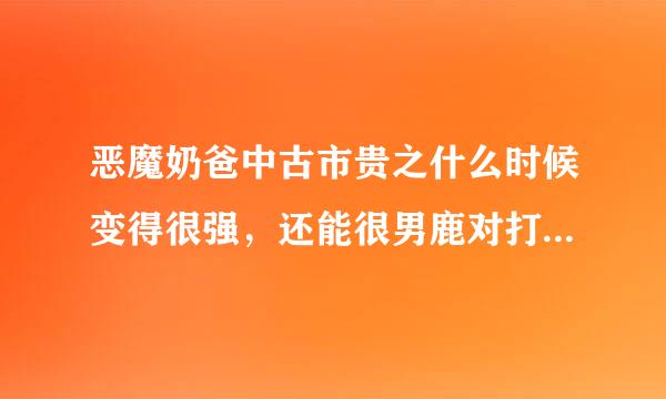 恶魔奶爸中古市贵之什么时候变得很强，还能很男鹿对打，动画有出吗