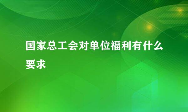 国家总工会对单位福利有什么要求