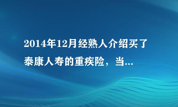 2014年12月经熟人介绍买了泰康人寿的重疾险，当时没看到合同就签了认购单，正式合同拿到后也没看