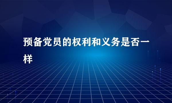 预备党员的权利和义务是否一样