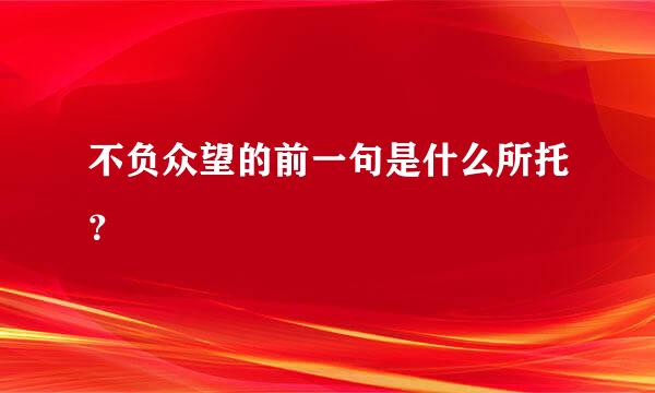 不负众望的前一句是什么所托？