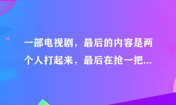 一部电视剧，最后的内容是两个人打起来，最后在抢一把剑的时候，从剑中拔出了另一把剑，剑中剑。