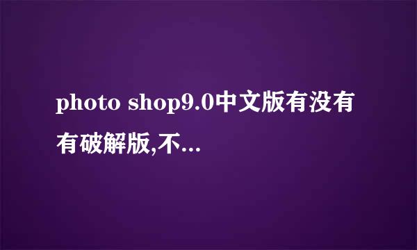 photo shop9.0中文版有没有有破解版,不需要注册码的?