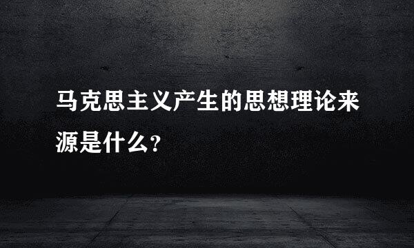 马克思主义产生的思想理论来源是什么？