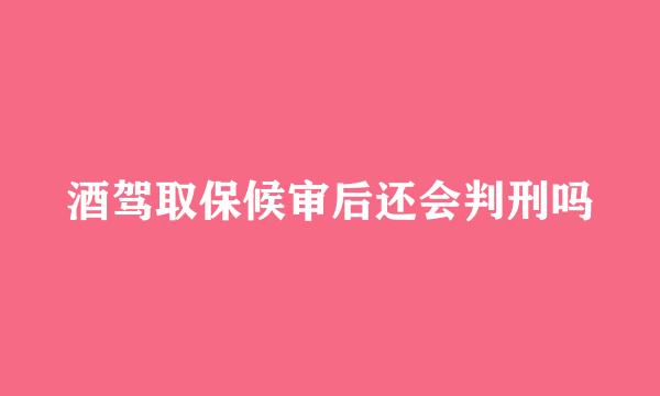 酒驾取保候审后还会判刑吗