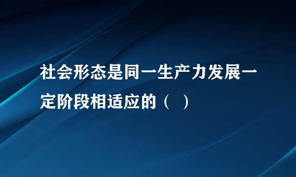 社会形态是同一生产力发展一定阶段相适应的（ ）