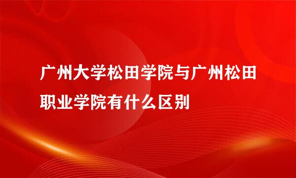 广州大学松田学院与广州松田职业学院有什么区别